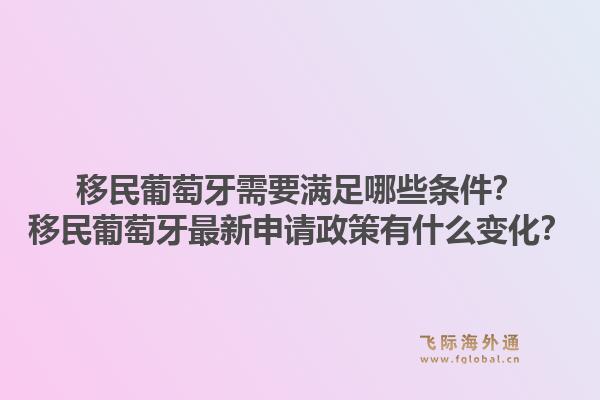 移民葡萄牙需要满足哪些条件?移民葡萄牙最新申请政策有什么变化?1.jpg