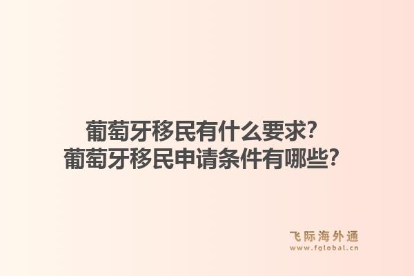 葡萄牙移民有什么要求?葡萄牙移民申请条件有哪些?1.jpg