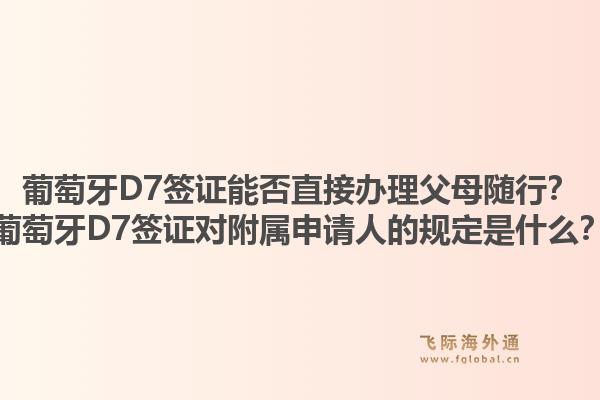 葡萄牙D7签证能否直接办理父母随行?葡萄牙D7签证对附属申请人的规定是什么?1.jpg