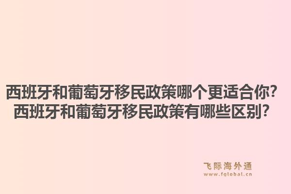 西班牙和葡萄牙移民政策哪个更适合你?西班牙和葡萄牙移民政策有哪些区别?1.jpg