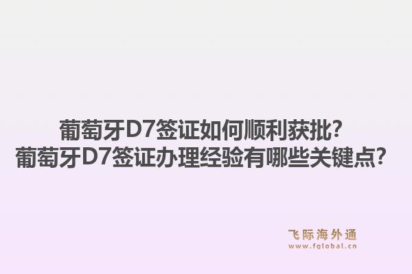 葡萄牙D7签证如何顺利获批?葡萄牙D7签证办理经验有哪些关键点?1.jpg