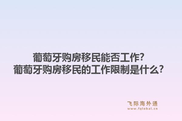 葡萄牙购房移民能否工作?葡萄牙购房移民的工作限制是什么?1.jpg
