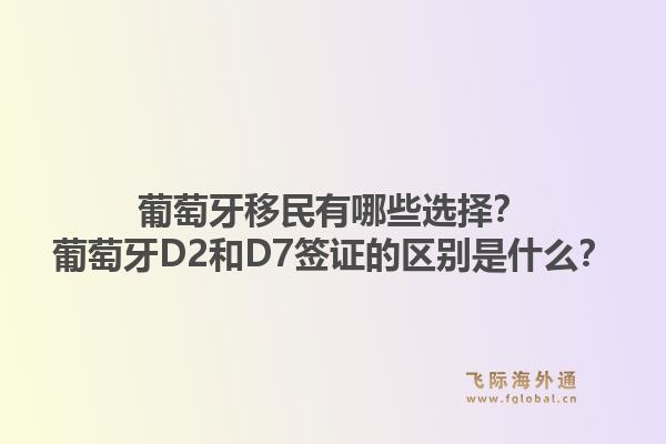 葡萄牙移民有哪些选择?葡萄牙D2和D7签证的区别是什么?1.jpg