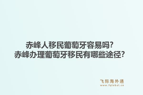 赤峰人移民葡萄牙容易吗?赤峰办理葡萄牙移民有哪些途径?1.jpg