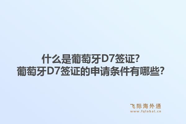 什么是葡萄牙D7签证？葡萄牙D7签证的申请条件有哪些？1.jpg