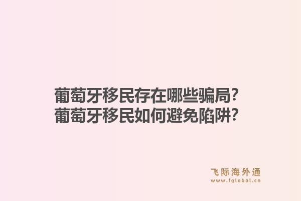 葡萄牙移民存在哪些骗局？葡萄牙移民如何避免陷阱？1.jpg