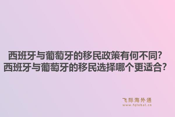 西班牙与葡萄牙的移民政策有何不同？西班牙与葡萄牙的移民选择哪个更适合？1.jpg
