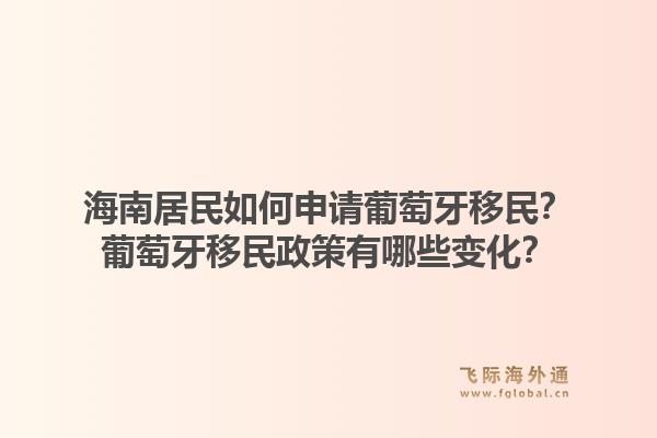 海南居民如何申请葡萄牙移民?葡萄牙移民政策有哪些变化?1.jpg
