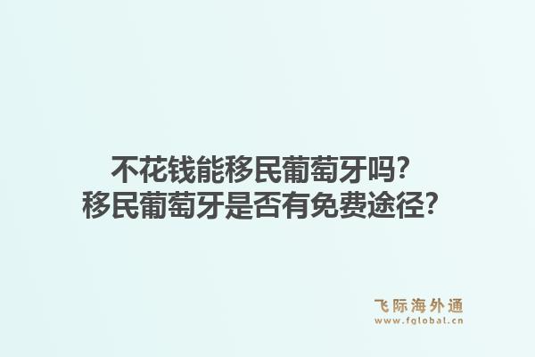 不花钱能移民葡萄牙吗？移民葡萄牙是否有免费途径？1.jpg
