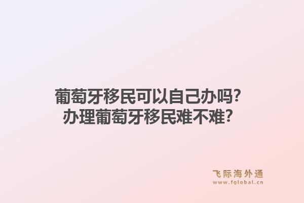 葡萄牙移民可以自己办吗?办理葡萄牙移民难不难?1.jpg