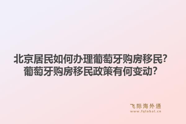 北京居民如何办理葡萄牙购房移民?葡萄牙购房移民政策有何变动?1.jpg