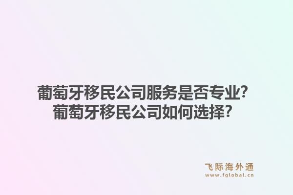 葡萄牙移民公司服务是否专业？葡萄牙移民公司如何选择？1.jpg