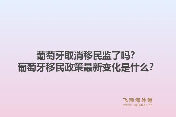 葡萄牙取消移民监了吗?葡萄牙移民政策最新变化是什么?1.jpg