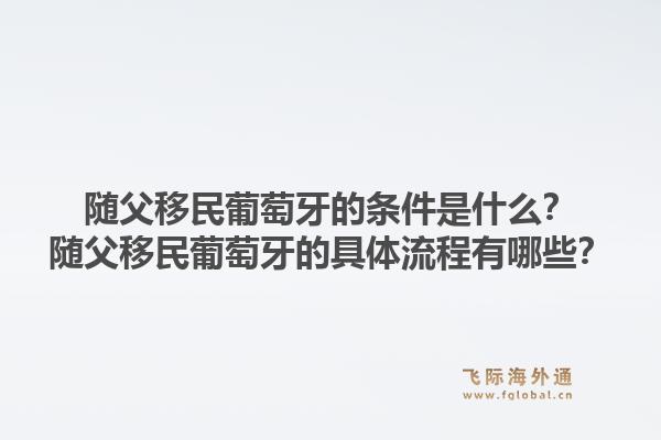 随父移民葡萄牙的条件是什么？随父移民葡萄牙的具体流程有哪些？1.jpg