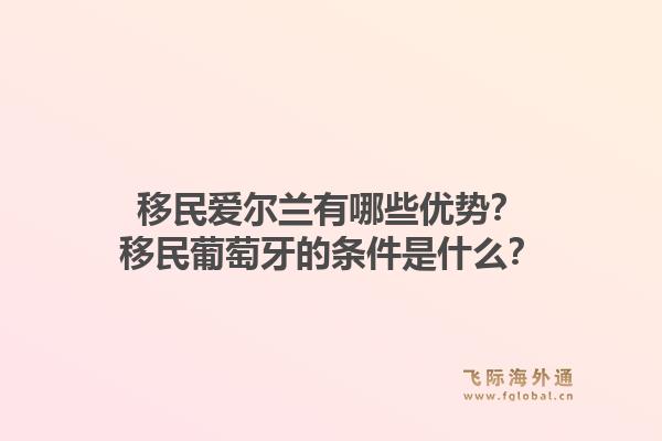 移民爱尔兰有哪些优势？移民葡萄牙的条件是什么？1.jpg