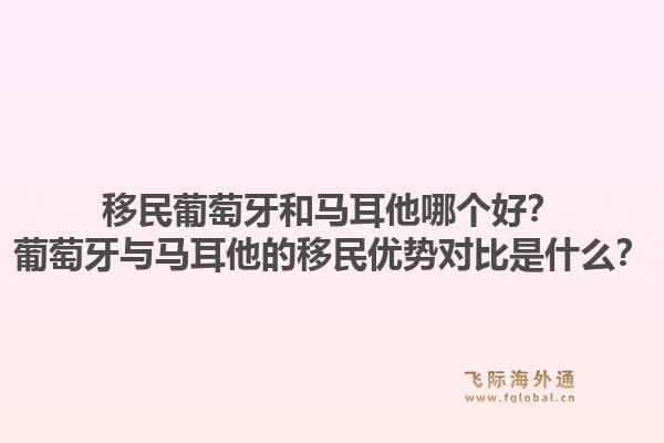 移民葡萄牙和马耳他哪个好？葡萄牙与马耳他的移民优势对比是什么？1.jpg