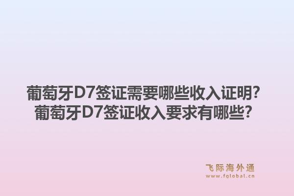 葡萄牙D7签证需要哪些收入证明？葡萄牙D7签证收入要求有哪些？1.jpg