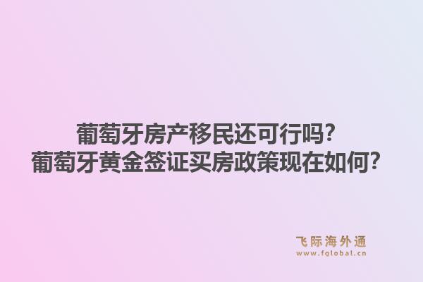 葡萄牙房产移民还可行吗？葡萄牙黄金签证买房政策现在如何？1.jpg