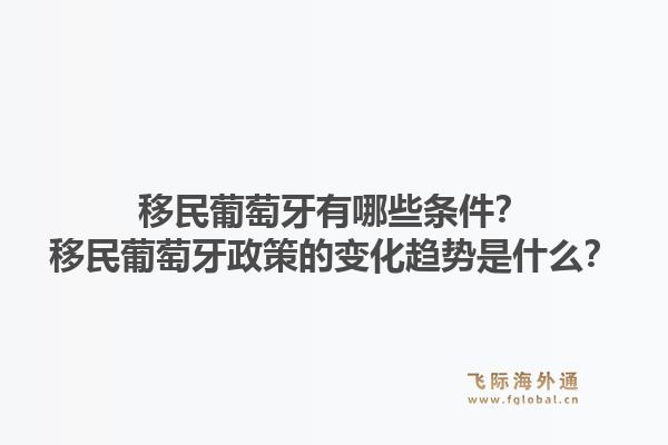 移民葡萄牙有哪些条件？移民葡萄牙政策的变化趋势是什么？1.jpg