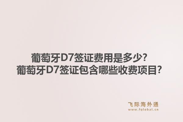 葡萄牙D7签证费用是多少？葡萄牙D7签证包含哪些收费项目？1.jpg