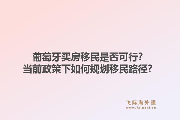 葡萄牙买房移民是否可行？当前政策下如何规划移民路径？1.jpg