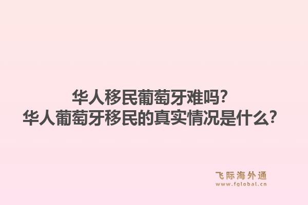 华人移民葡萄牙难吗?华人葡萄牙移民的真实情况是什么?1.jpg