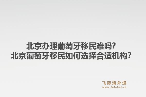 北京办理葡萄牙移民难吗？北京葡萄牙移民如何选择合适机构？1.jpg