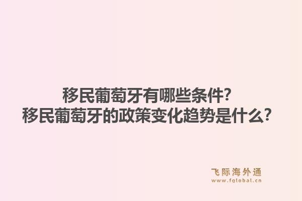 移民葡萄牙有哪些条件？移民葡萄牙的政策变化趋势是什么？1.jpg