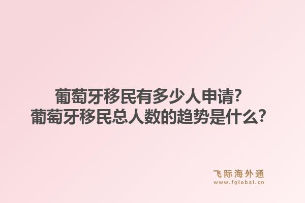 葡萄牙移民有多少人申请？葡萄牙移民总人数的趋势是什么？