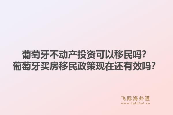 葡萄牙不动产投资可以移民吗？葡萄牙买房移民政策现在还有效吗？1.jpg