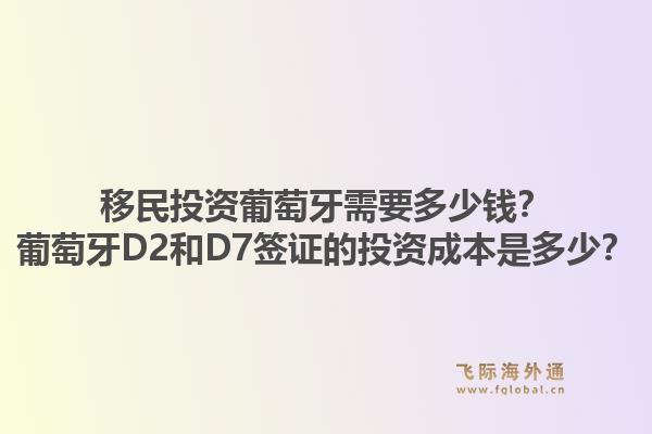 移民投资葡萄牙需要多少钱？葡萄牙D2和D7签证的投资成本是多少？1.jpg
