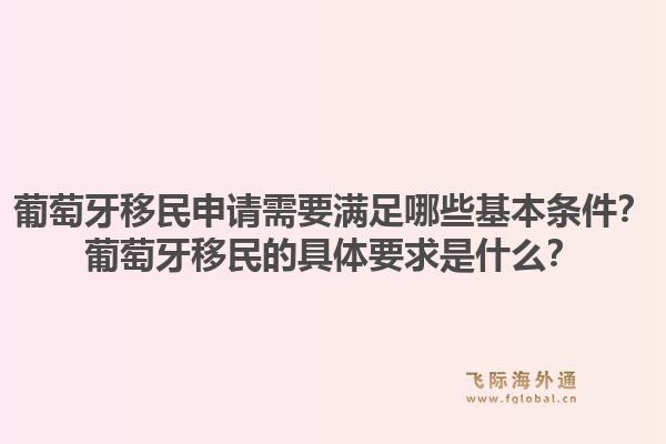葡萄牙移民申请需要满足哪些基本条件?葡萄牙移民的具体要求是什么?1.jpg