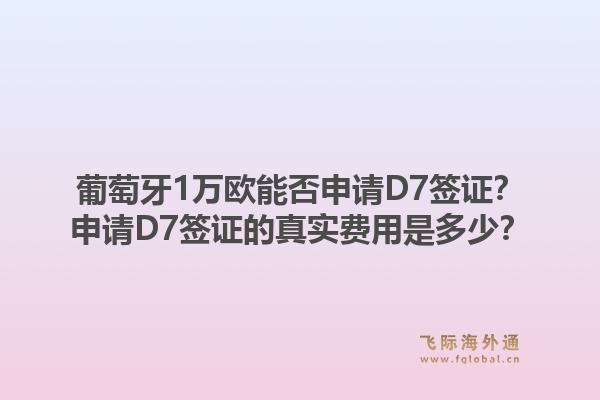 葡萄牙1万欧能否申请D7签证?申请D7签证的真实费用是多少?1.jpg
