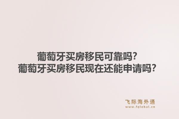 葡萄牙买房移民可靠吗？葡萄牙买房移民现在还能申请吗？1.jpg
