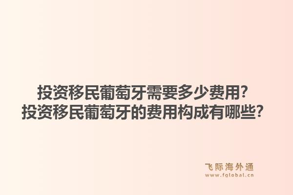 投资移民葡萄牙需要多少费用？投资移民葡萄牙的费用构成有哪些？1.jpg