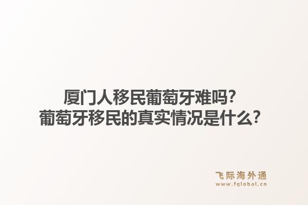 厦门人移民葡萄牙难吗？葡萄牙移民的真实情况是什么？1.jpg