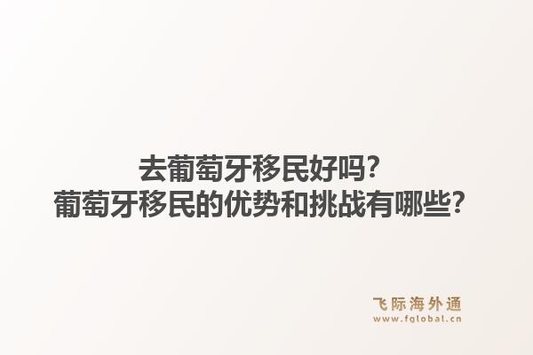 去葡萄牙移民好吗?葡萄牙移民的优势和挑战有哪些?1.jpg
