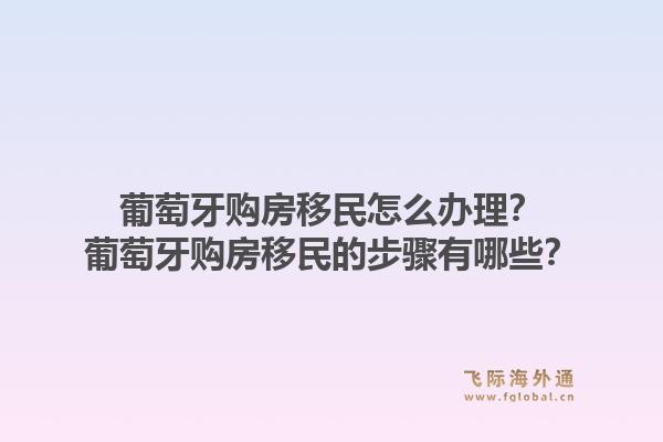 葡萄牙购房移民怎么办理？葡萄牙购房移民的步骤有哪些？