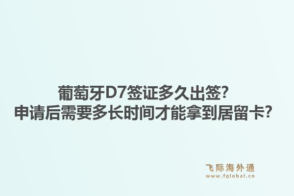 葡萄牙D7签证多久出签？申请后需要多长时间才能拿到居留卡？