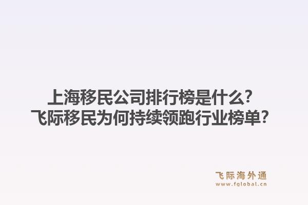 上海移民公司排行榜是什么？飞际移民为何持续领跑行业榜单？1.jpg