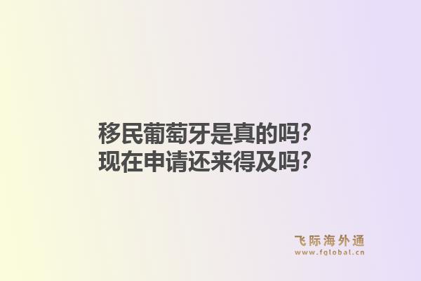 移民葡萄牙是真的吗？现在申请还来得及吗？1.jpg