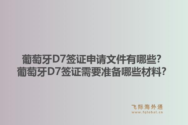 葡萄牙D7签证申请文件有哪些？葡萄牙D7签证需要准备哪些材料？1.jpg