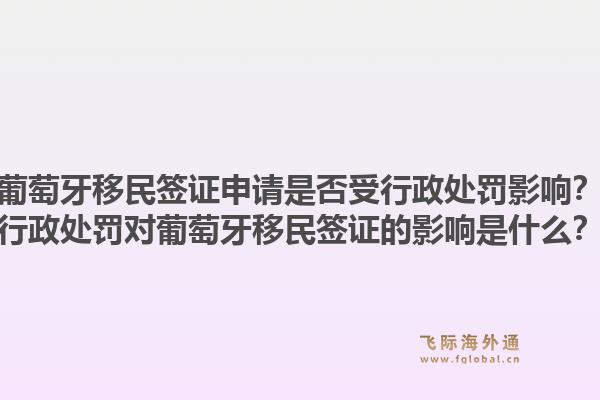 葡萄牙移民签证申请是否受行政处罚影响？行政处罚对葡萄牙移民签证的影响是什么？