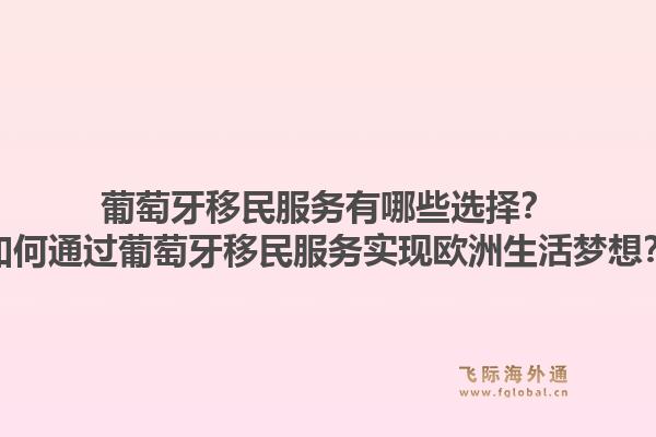 葡萄牙移民服务有哪些选择？如何通过葡萄牙移民服务实现欧洲生活梦想？