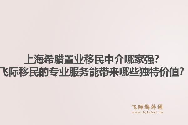 上海希腊置业移民中介哪家强？飞际移民的专业服务能带来哪些独特价值？