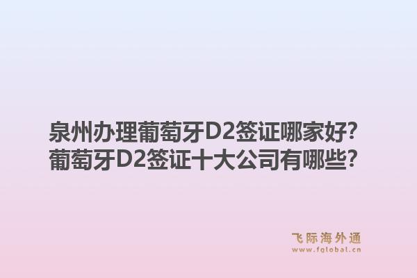 泉州办理葡萄牙D2签证哪家好？葡萄牙D2签证十大公司有哪些？