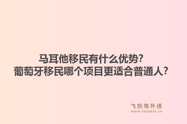 马耳他移民有什么优势？葡萄牙移民哪个项目更适合普通人？