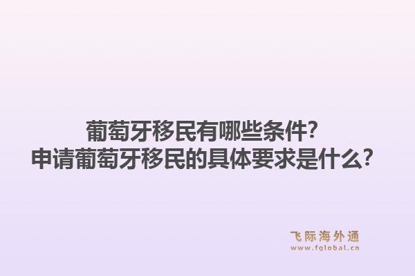 葡萄牙移民有哪些条件？申请葡萄牙移民的具体要求是什么？