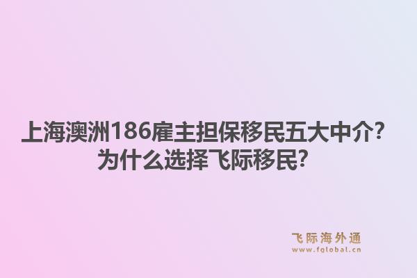 上海澳洲186雇主担保移民五大中介？为什么选择飞际移民？