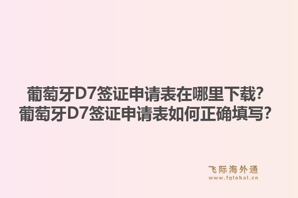 葡萄牙D7签证申请表在哪里下载？葡萄牙D7签证申请表如何正确填写？